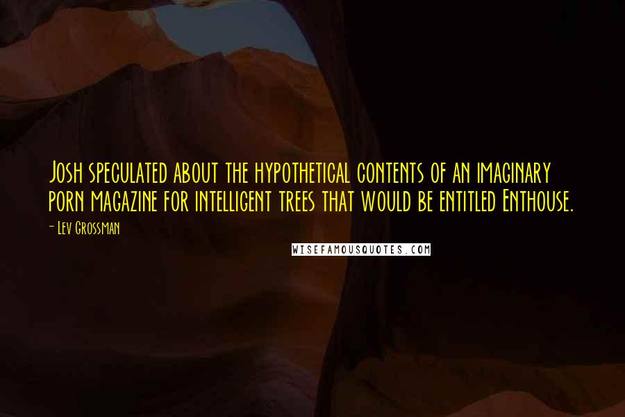 Lev Grossman Quotes: Josh speculated about the hypothetical contents of an imaginary porn magazine for intelligent trees that would be entitled Enthouse.