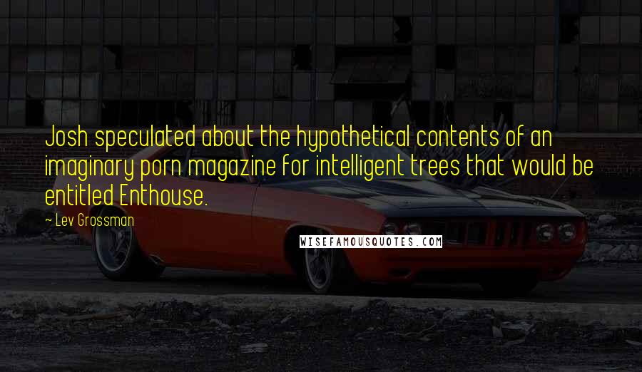 Lev Grossman Quotes: Josh speculated about the hypothetical contents of an imaginary porn magazine for intelligent trees that would be entitled Enthouse.