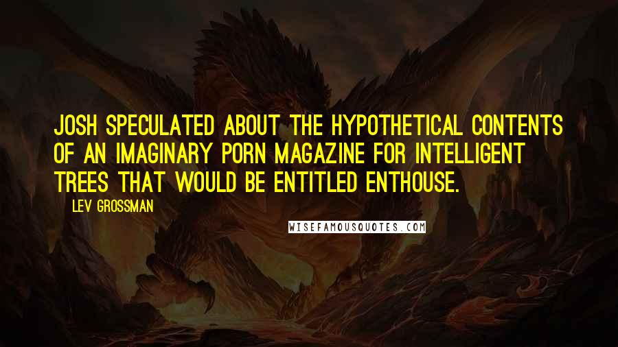 Lev Grossman Quotes: Josh speculated about the hypothetical contents of an imaginary porn magazine for intelligent trees that would be entitled Enthouse.