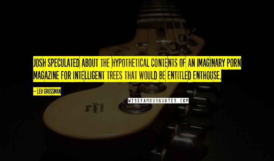 Lev Grossman Quotes: Josh speculated about the hypothetical contents of an imaginary porn magazine for intelligent trees that would be entitled Enthouse.