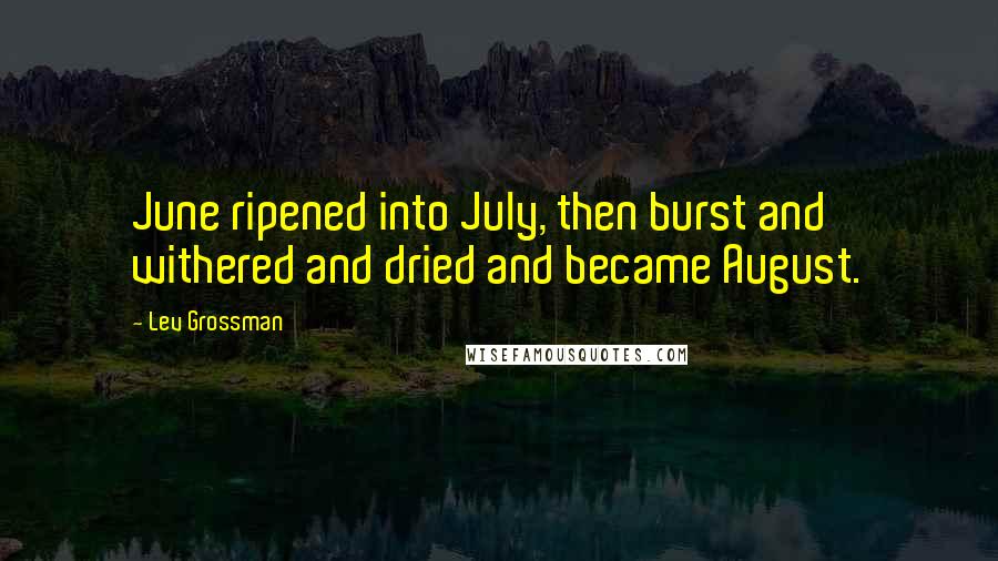 Lev Grossman Quotes: June ripened into July, then burst and withered and dried and became August.