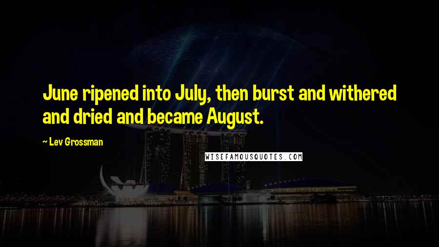 Lev Grossman Quotes: June ripened into July, then burst and withered and dried and became August.