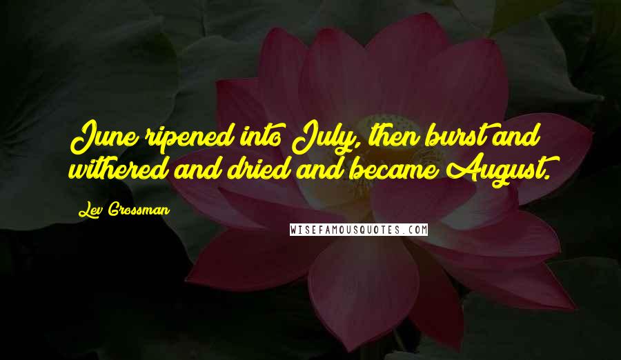 Lev Grossman Quotes: June ripened into July, then burst and withered and dried and became August.