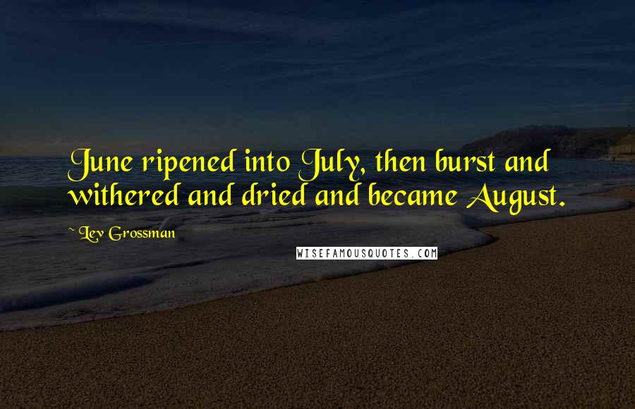 Lev Grossman Quotes: June ripened into July, then burst and withered and dried and became August.