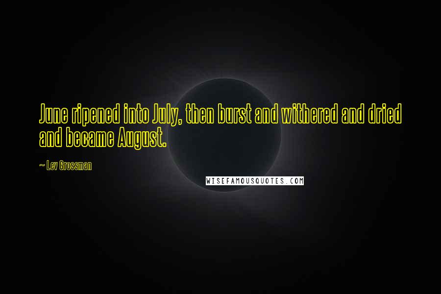 Lev Grossman Quotes: June ripened into July, then burst and withered and dried and became August.