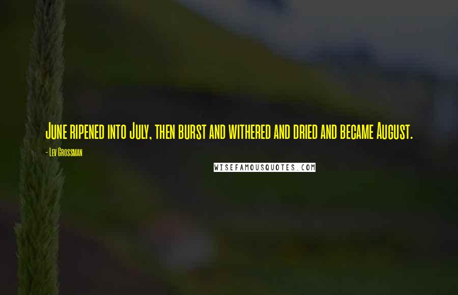 Lev Grossman Quotes: June ripened into July, then burst and withered and dried and became August.