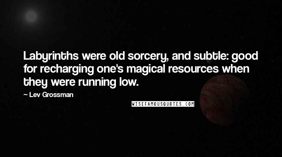 Lev Grossman Quotes: Labyrinths were old sorcery, and subtle: good for recharging one's magical resources when they were running low.