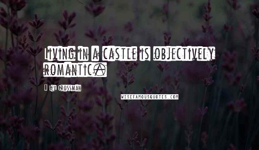 Lev Grossman Quotes: Living in a castle is objectively romantic.