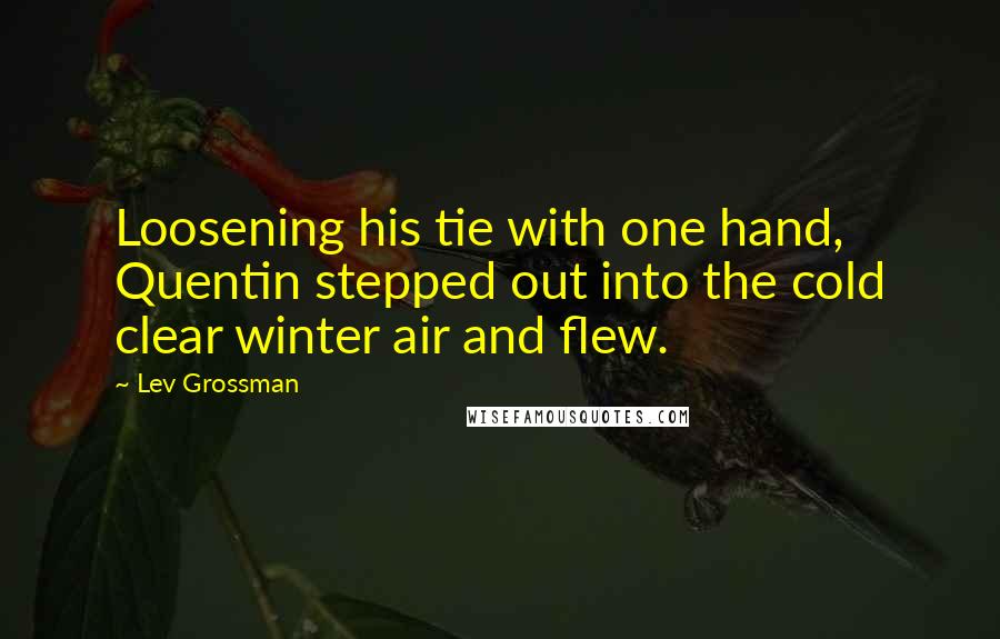 Lev Grossman Quotes: Loosening his tie with one hand, Quentin stepped out into the cold clear winter air and flew.