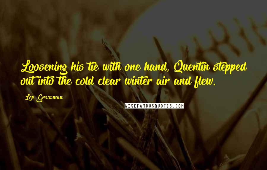Lev Grossman Quotes: Loosening his tie with one hand, Quentin stepped out into the cold clear winter air and flew.