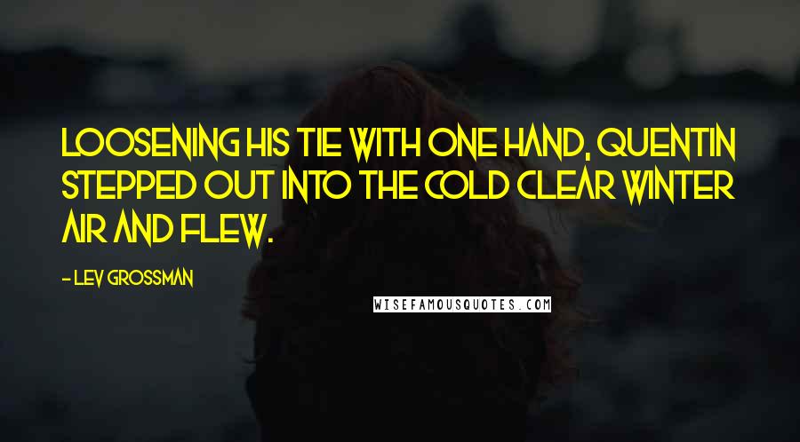 Lev Grossman Quotes: Loosening his tie with one hand, Quentin stepped out into the cold clear winter air and flew.