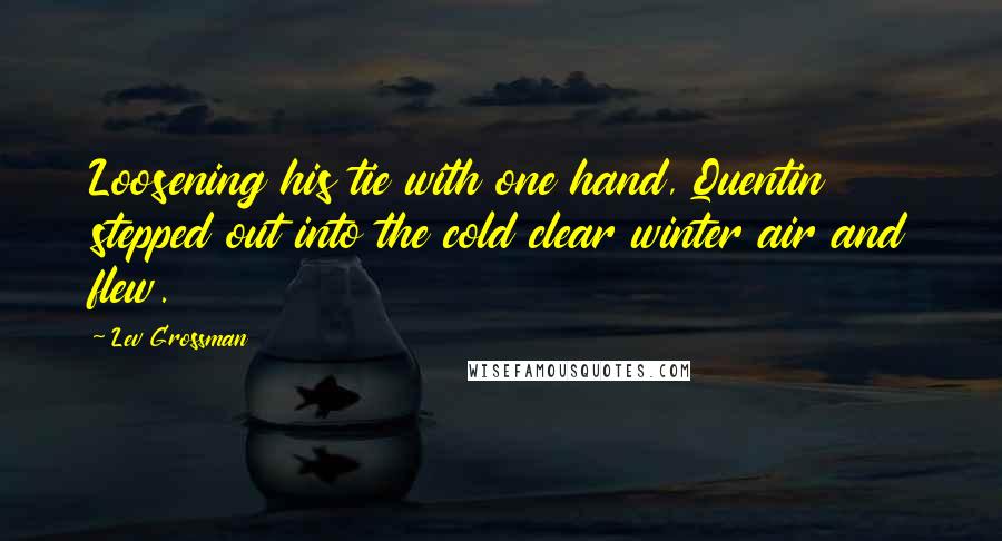 Lev Grossman Quotes: Loosening his tie with one hand, Quentin stepped out into the cold clear winter air and flew.