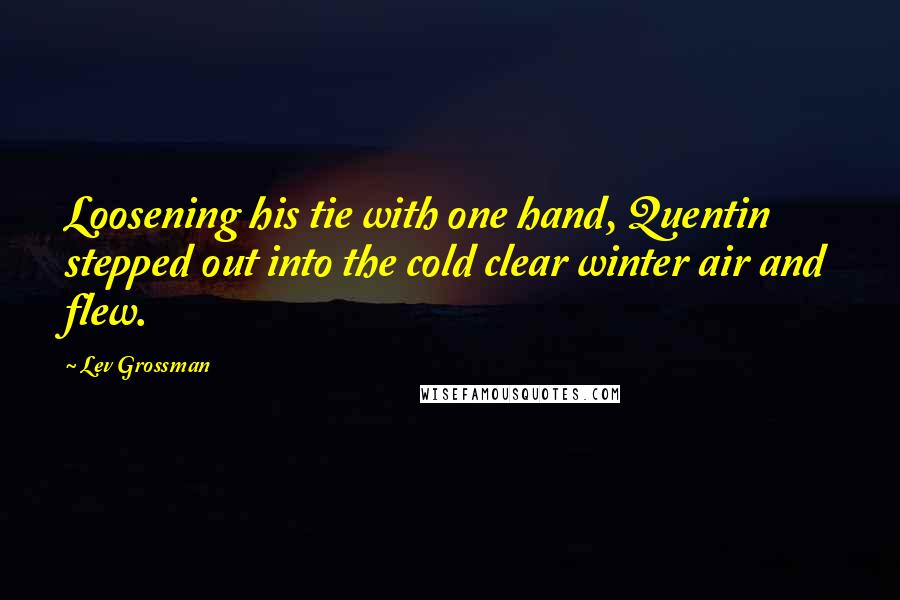Lev Grossman Quotes: Loosening his tie with one hand, Quentin stepped out into the cold clear winter air and flew.