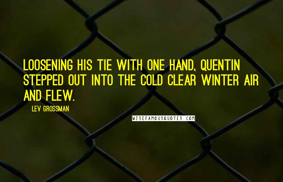 Lev Grossman Quotes: Loosening his tie with one hand, Quentin stepped out into the cold clear winter air and flew.