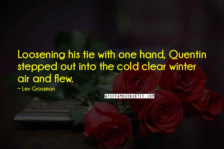 Lev Grossman Quotes: Loosening his tie with one hand, Quentin stepped out into the cold clear winter air and flew.