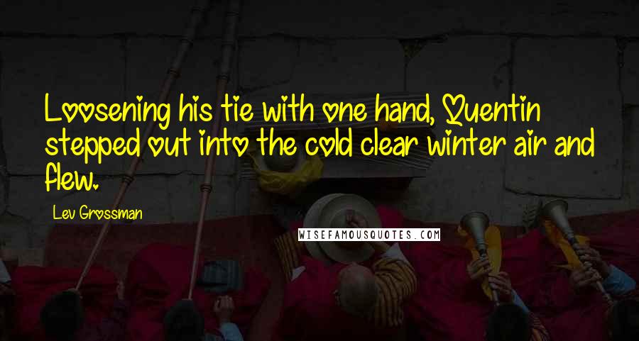Lev Grossman Quotes: Loosening his tie with one hand, Quentin stepped out into the cold clear winter air and flew.