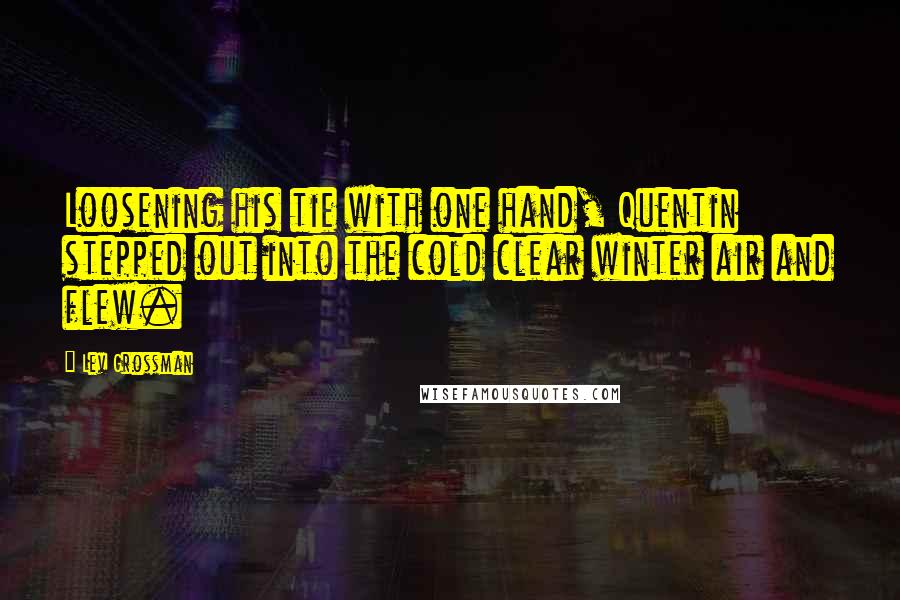 Lev Grossman Quotes: Loosening his tie with one hand, Quentin stepped out into the cold clear winter air and flew.