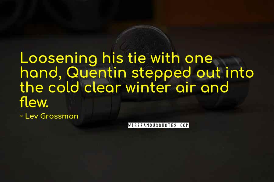 Lev Grossman Quotes: Loosening his tie with one hand, Quentin stepped out into the cold clear winter air and flew.