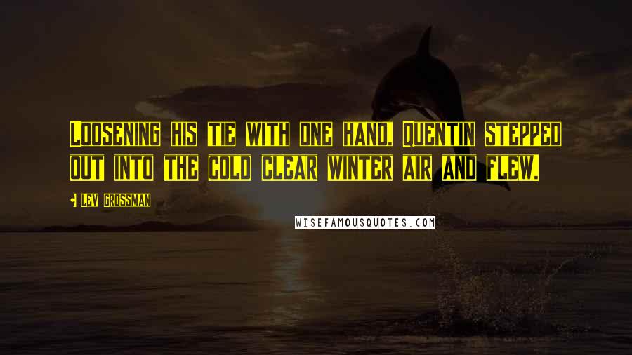 Lev Grossman Quotes: Loosening his tie with one hand, Quentin stepped out into the cold clear winter air and flew.