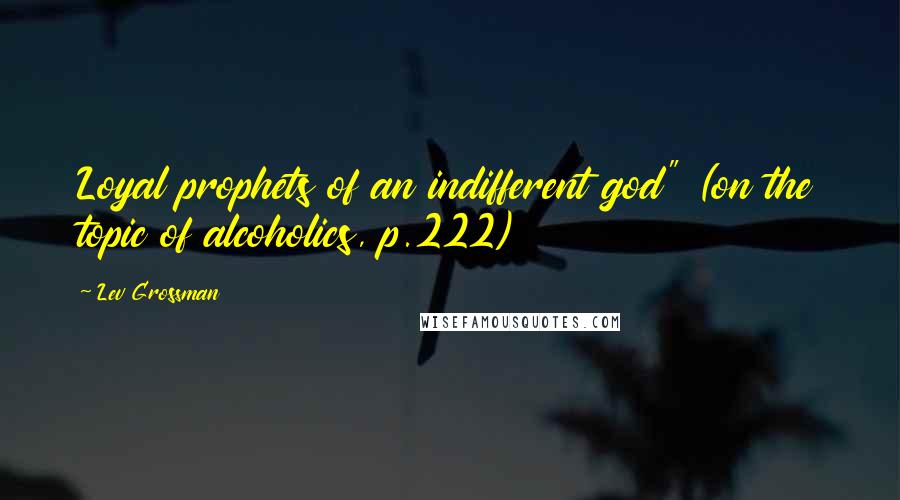 Lev Grossman Quotes: Loyal prophets of an indifferent god" (on the topic of alcoholics, p.222)