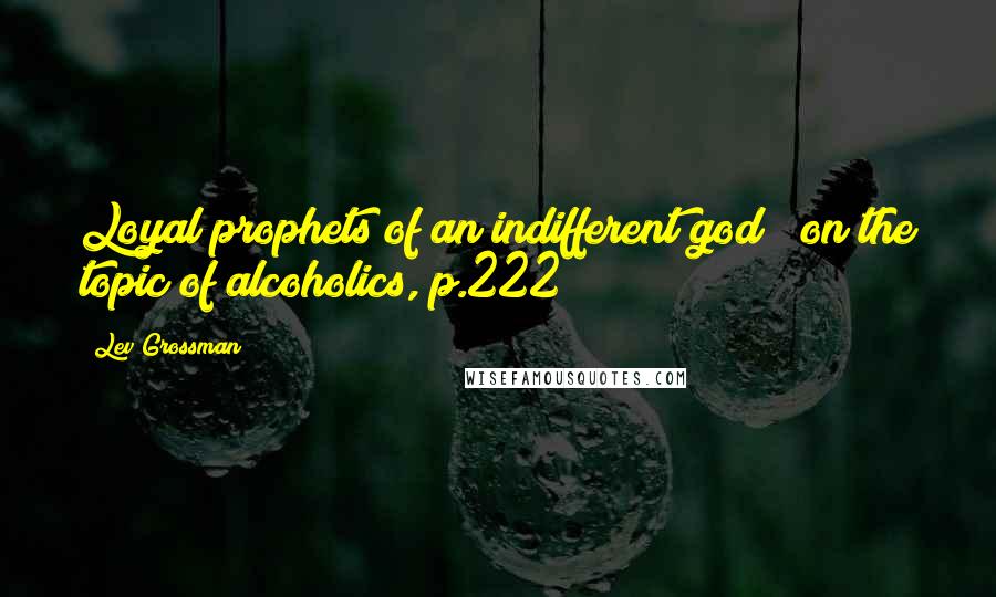 Lev Grossman Quotes: Loyal prophets of an indifferent god" (on the topic of alcoholics, p.222)