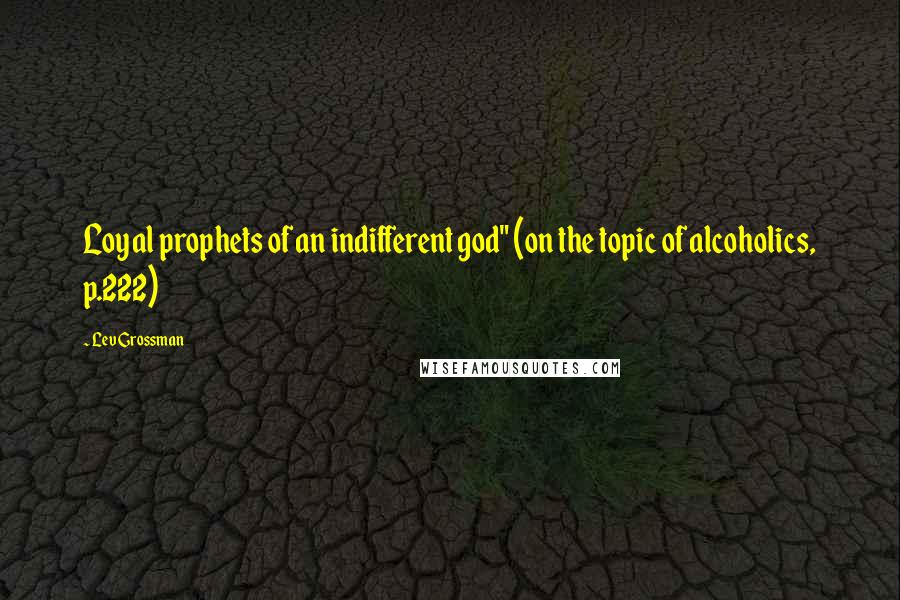 Lev Grossman Quotes: Loyal prophets of an indifferent god" (on the topic of alcoholics, p.222)