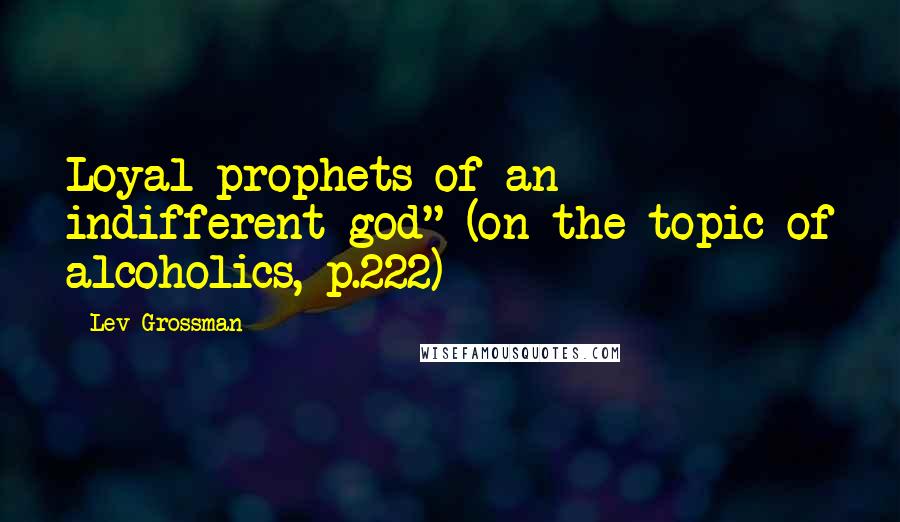 Lev Grossman Quotes: Loyal prophets of an indifferent god" (on the topic of alcoholics, p.222)