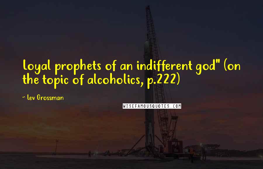 Lev Grossman Quotes: Loyal prophets of an indifferent god" (on the topic of alcoholics, p.222)