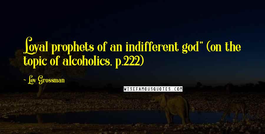 Lev Grossman Quotes: Loyal prophets of an indifferent god" (on the topic of alcoholics, p.222)