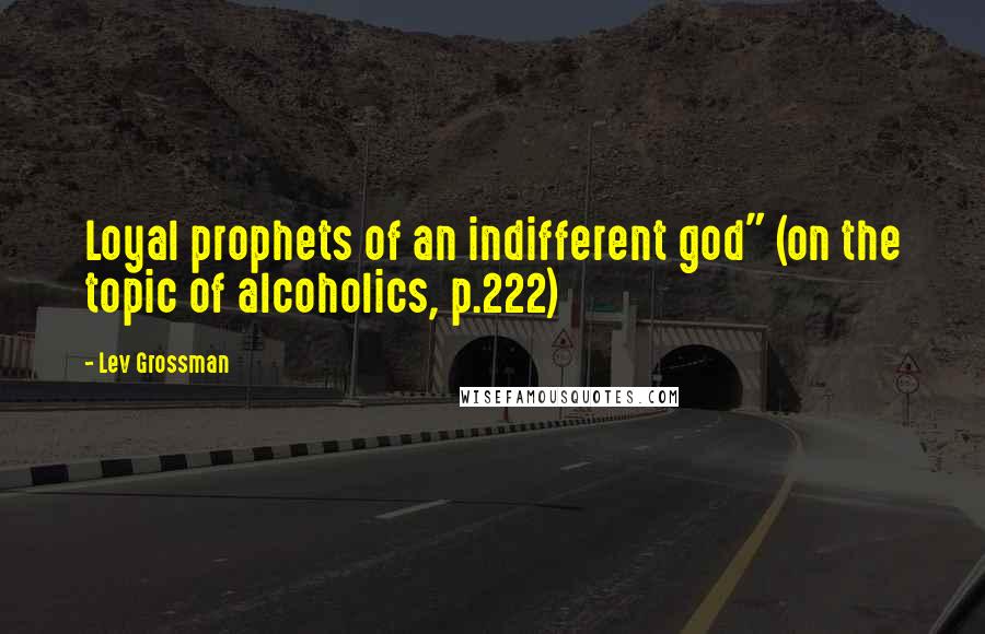 Lev Grossman Quotes: Loyal prophets of an indifferent god" (on the topic of alcoholics, p.222)