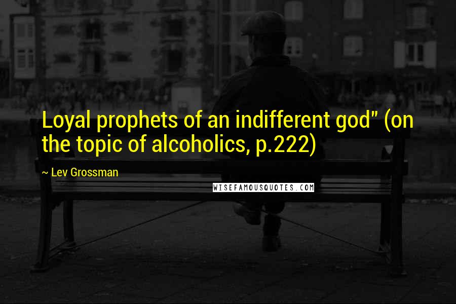 Lev Grossman Quotes: Loyal prophets of an indifferent god" (on the topic of alcoholics, p.222)