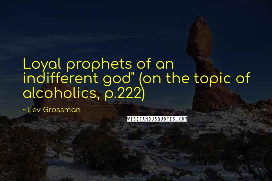 Lev Grossman Quotes: Loyal prophets of an indifferent god" (on the topic of alcoholics, p.222)