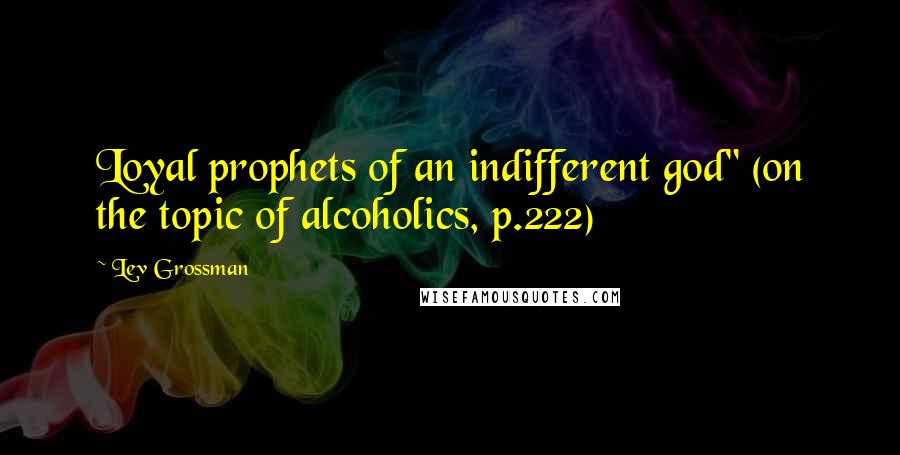 Lev Grossman Quotes: Loyal prophets of an indifferent god" (on the topic of alcoholics, p.222)
