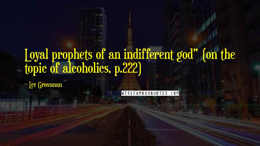 Lev Grossman Quotes: Loyal prophets of an indifferent god" (on the topic of alcoholics, p.222)