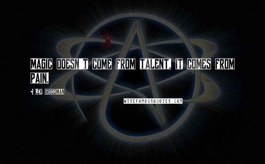 Lev Grossman Quotes: Magic doesn't come from talent, it comes from pain.