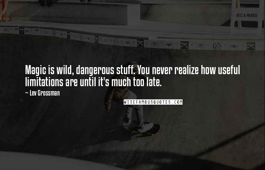 Lev Grossman Quotes: Magic is wild, dangerous stuff. You never realize how useful limitations are until it's much too late.