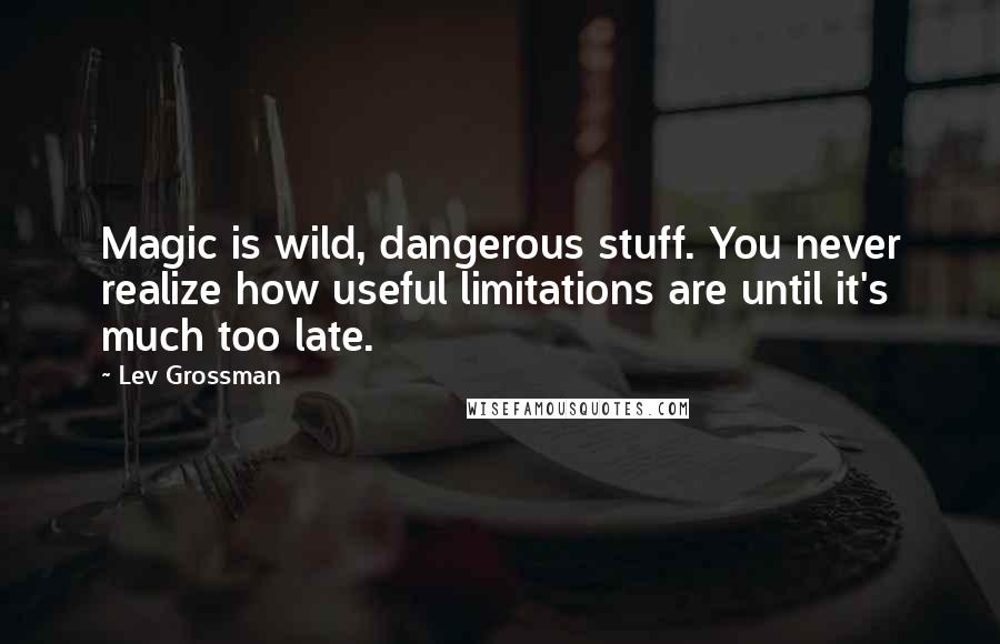 Lev Grossman Quotes: Magic is wild, dangerous stuff. You never realize how useful limitations are until it's much too late.