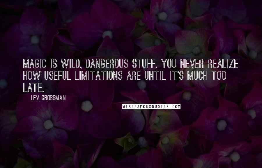 Lev Grossman Quotes: Magic is wild, dangerous stuff. You never realize how useful limitations are until it's much too late.