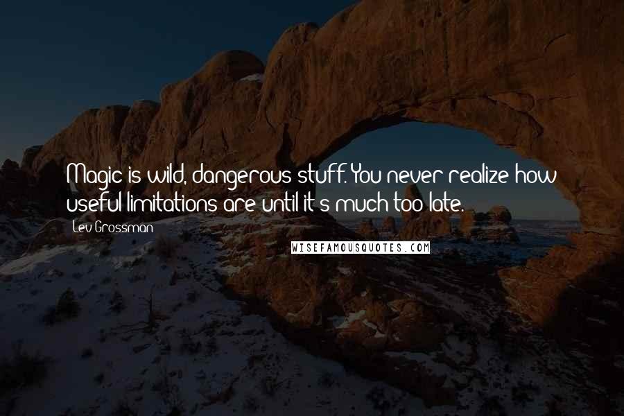 Lev Grossman Quotes: Magic is wild, dangerous stuff. You never realize how useful limitations are until it's much too late.