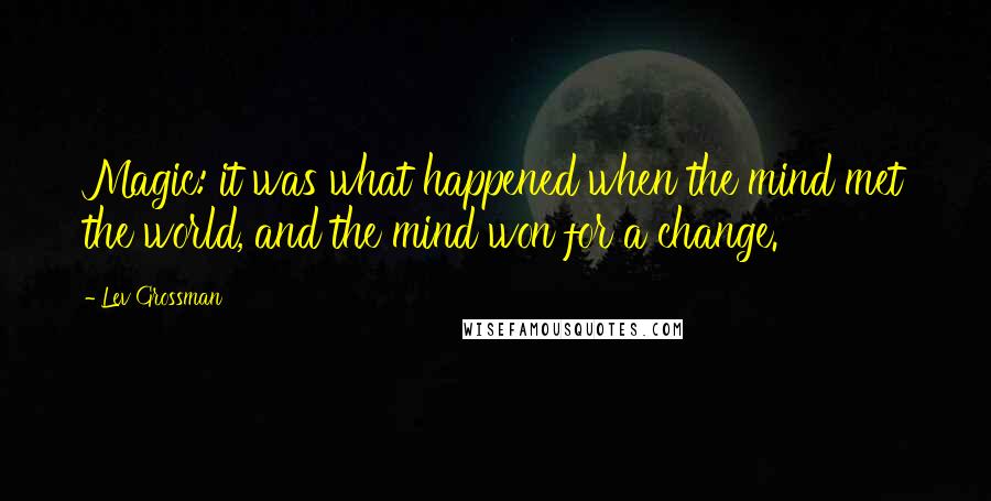 Lev Grossman Quotes: Magic: it was what happened when the mind met the world, and the mind won for a change.