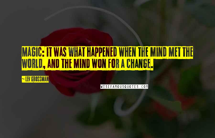 Lev Grossman Quotes: Magic: it was what happened when the mind met the world, and the mind won for a change.