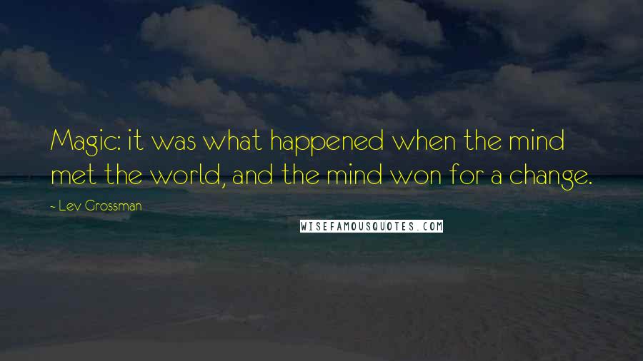 Lev Grossman Quotes: Magic: it was what happened when the mind met the world, and the mind won for a change.