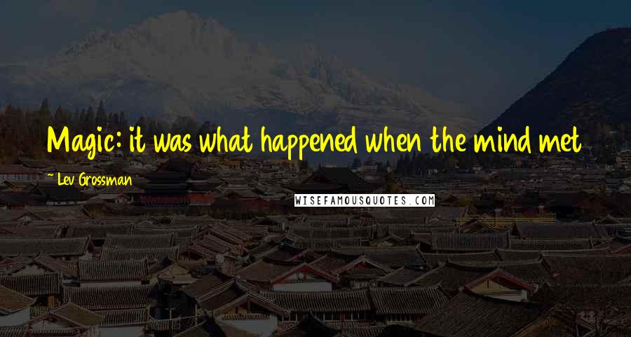 Lev Grossman Quotes: Magic: it was what happened when the mind met the world, and the mind won for a change.