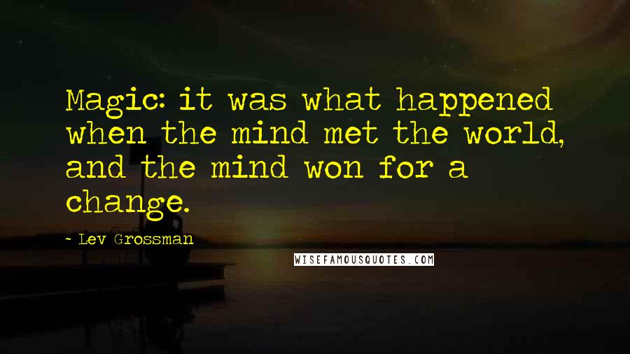 Lev Grossman Quotes: Magic: it was what happened when the mind met the world, and the mind won for a change.