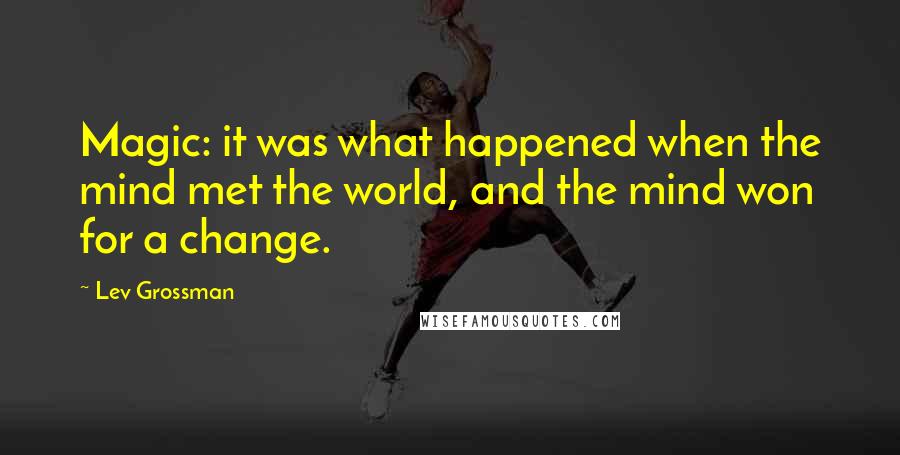 Lev Grossman Quotes: Magic: it was what happened when the mind met the world, and the mind won for a change.