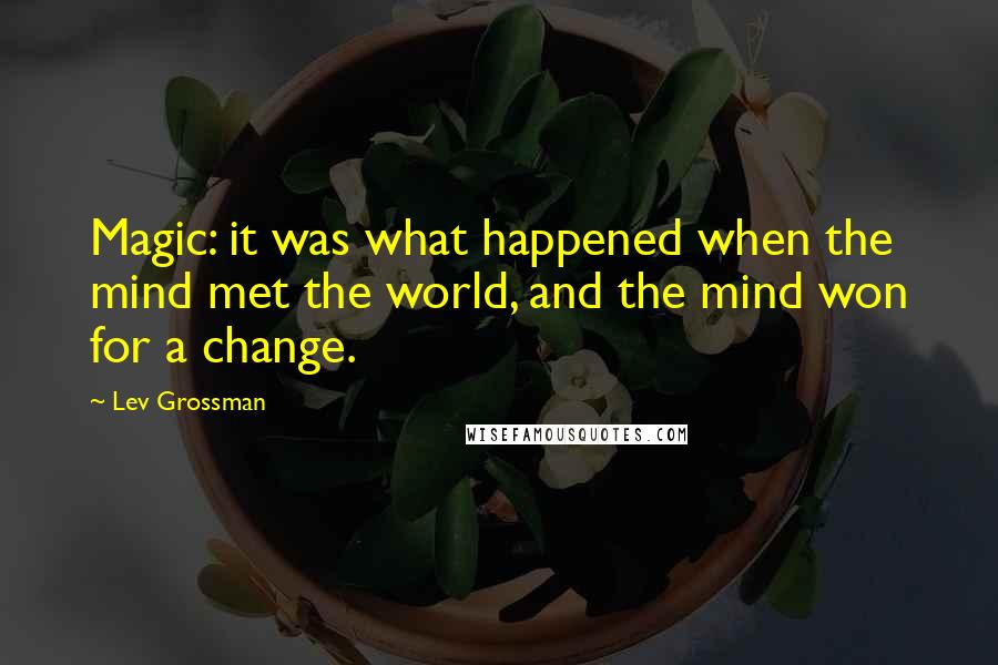 Lev Grossman Quotes: Magic: it was what happened when the mind met the world, and the mind won for a change.