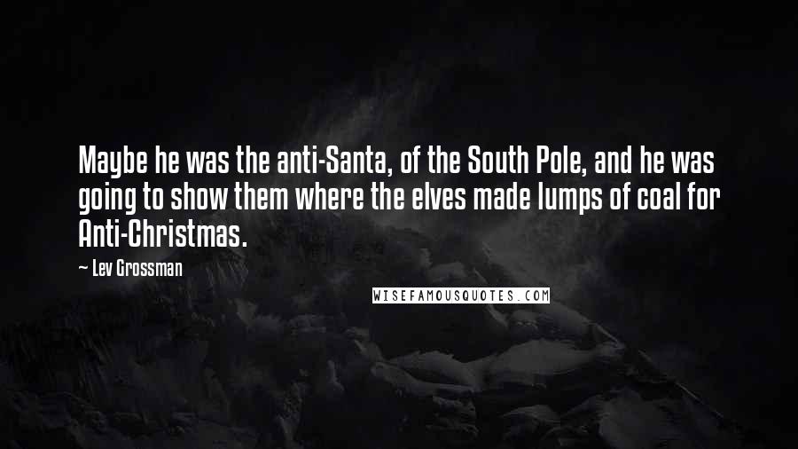 Lev Grossman Quotes: Maybe he was the anti-Santa, of the South Pole, and he was going to show them where the elves made lumps of coal for Anti-Christmas.