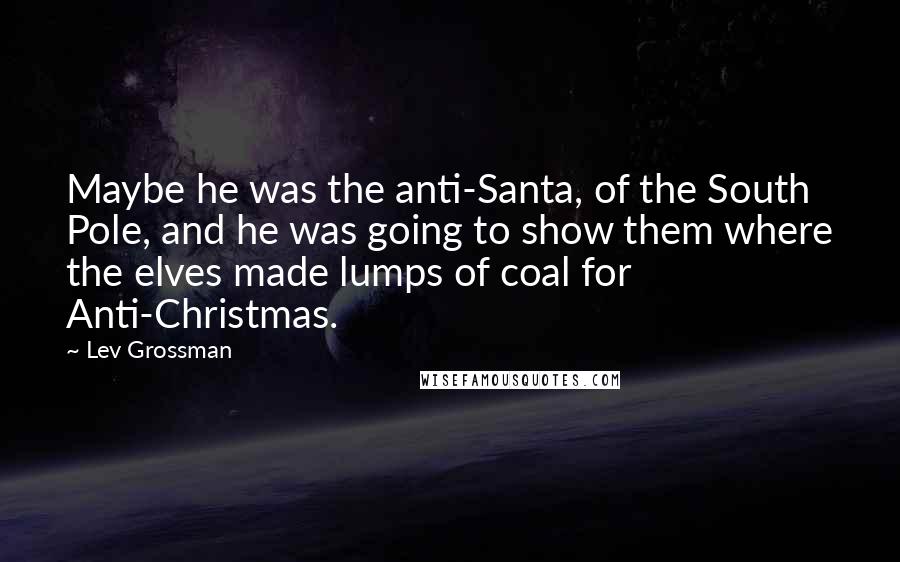 Lev Grossman Quotes: Maybe he was the anti-Santa, of the South Pole, and he was going to show them where the elves made lumps of coal for Anti-Christmas.