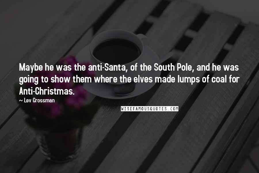 Lev Grossman Quotes: Maybe he was the anti-Santa, of the South Pole, and he was going to show them where the elves made lumps of coal for Anti-Christmas.