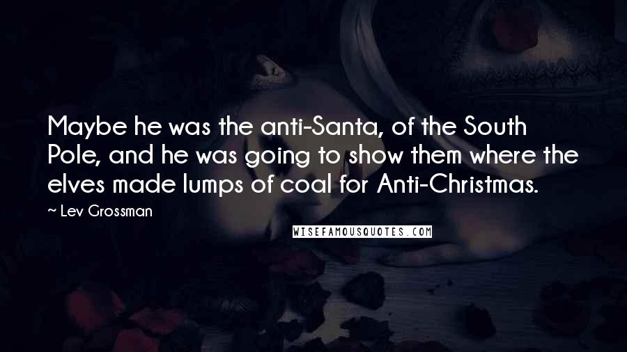Lev Grossman Quotes: Maybe he was the anti-Santa, of the South Pole, and he was going to show them where the elves made lumps of coal for Anti-Christmas.